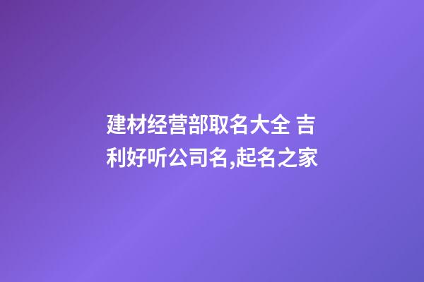 建材经营部取名大全 吉利好听公司名,起名之家